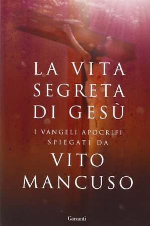 La Vita Segreta Di Gesù: I Vangeli Apocrifi Spiegati Da Vito Mancuso - Mancuso, Vito