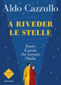 A Riveder Le Stelle. Dante, Il Poeta Che Inventò L'italia - Aldo Cazzullo