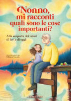 Nonno, Mi Racconti Quali Sono Le Cose Importanti? Alla Scoperta Dei Valori Di Ieri E Di Oggi. Ediz. A Colori - Antonella Antonelli