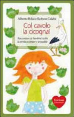 Col Cavolo La Cicogna! Raccontare Ai Bambini Tutta La Verità Su Amore E Sessualità - Alberto Pellai, Barbara Calaba