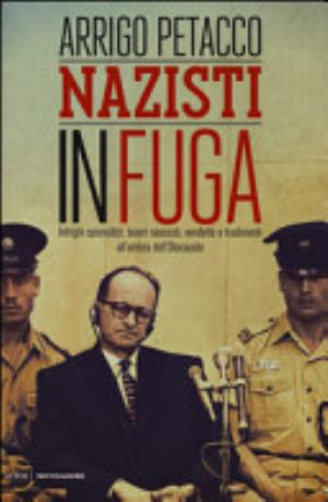 Nazisti In Fuga. Intrighi Spionistici, Tesori Nascosti, Vendette E Tradimenti All'ombra Dell'olocausto - Arrigo Petacco