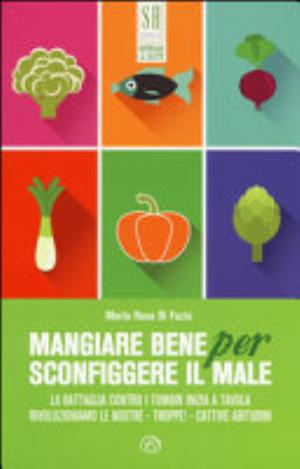 Mangiare Bene Per Sconfiggere Il Male. La Battaglia Contro I Tumori Inizia A Tavola. Rivoluzioniamo Le Nostre - Troppe! - Cattive Abitudini - M. Rosa Di Fazio