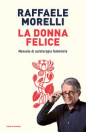 La Donna Felice. Manuale Di Autoterapia Femminile - Raffaele Morelli