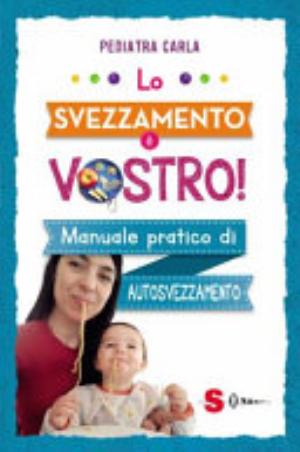 Lo Svezzamento è Vostro! Manuale Pratico Di Autosvezzamento - Pediatra Carla