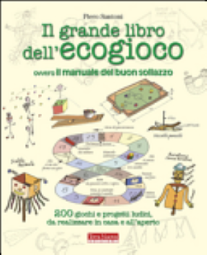 Il Grande Libro Dell'ecogioco Ovvero Il Manuale Del Buon Sollazzo. 200 Giochi E Progetti Ludici Da Realizzare In Casa E All'aperto - Piero Santoni