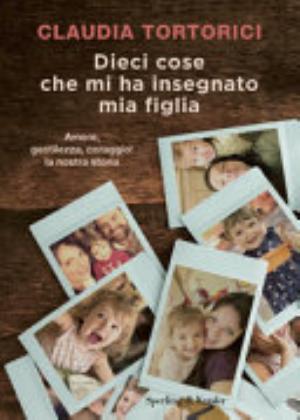 Dieci Cose Che Mi Ha Insegnato Mia Figlia. Amore, Gentilezza, Coraggio: La Nostra Storia - Claudia Tortorici, Roberta Marasco