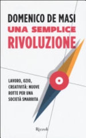 Una Semplice Rivoluzione. Lavoro, Ozio, Creatività: Nuove Rotte Per Una Società Smarrita - Domenico De Masi