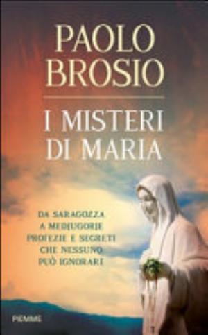 I Misteri Di Maria. Da Saragozza A Medjugorje Profezie E Segreti Che Nessuno Può Ignorare - Paolo Brosio