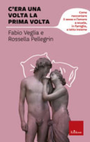 C'era Una Volta La Prima Volta. Come Raccontare Il Sesso E L'amore A Scuola, In Famiglia, A Letto Insieme - Fabio Veglia, Rossella Pellegrini