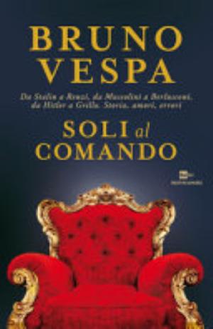Soli Al Comando. Da Stalin A Renzi, Da Mussolini A Berlusconi, Da Hitler A Grillo. Storia, Amori, Errori - Bruno Vespa